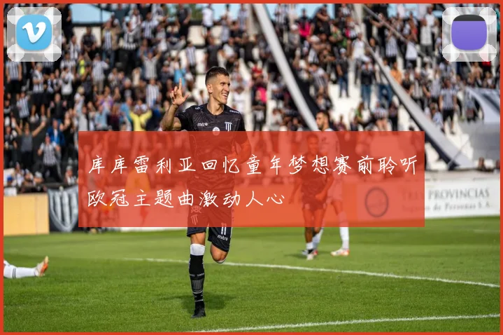 库库雷利亚回忆童年梦想赛前聆听欧冠主题曲激动人心