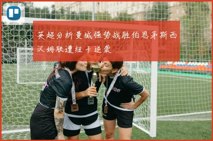 英超分析曼城强势战胜伯恩茅斯西汉姆联遭纽卡逆袭