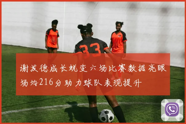 谢泼德成长蜕变六场比赛数据亮眼场均216分助力球队表现提升