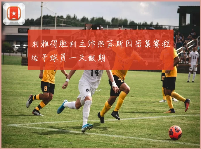 利雅得胜利主帅热苏斯因密集赛程给予球员一天假期