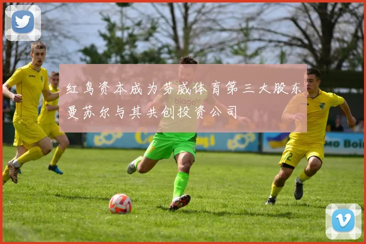 红鸟资本成为芬威体育第三大股东曼苏尔与其共创投资公司