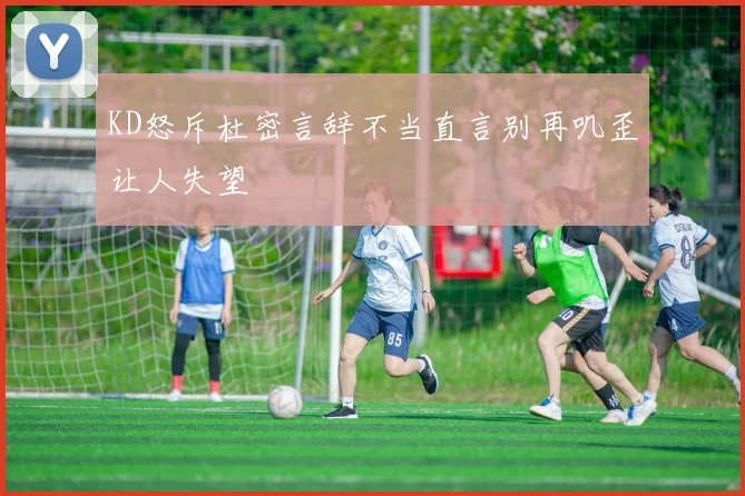 KD怒斥杜密言辞不当直言别再叽歪让人失望
