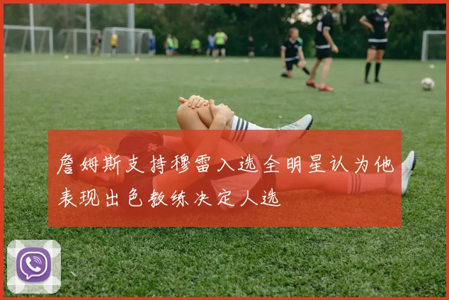 詹姆斯支持穆雷入选全明星认为他表现出色教练决定人选