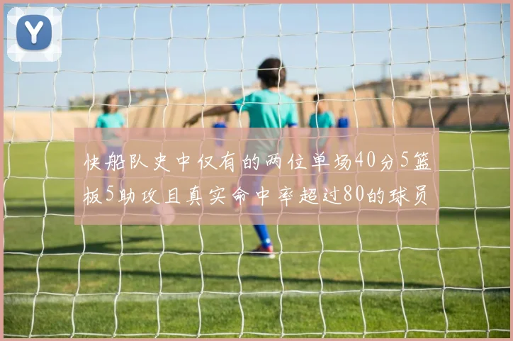 快船队史中仅有的两位单场40分5篮板5助攻且真实命中率超过80的球员揭秘