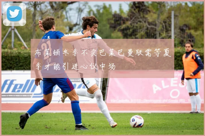 布莱顿冬季不卖巴莱巴曼联需等夏季才能引进心仪中场