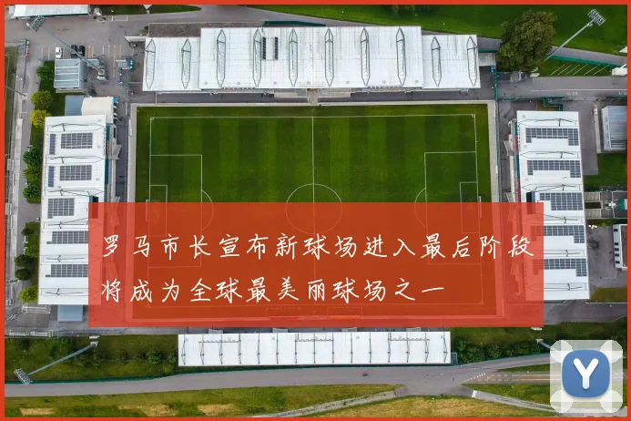 罗马市长宣布新球场进入最后阶段将成为全球最美丽球场之一