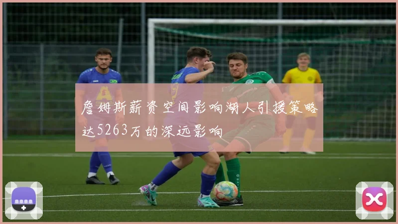 詹姆斯薪资空间影响湖人引援策略达5263万的深远影响