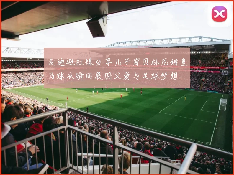麦迪逊社媒分享儿子穿贝林厄姆皇马球衣瞬间展现父爱与足球梦想