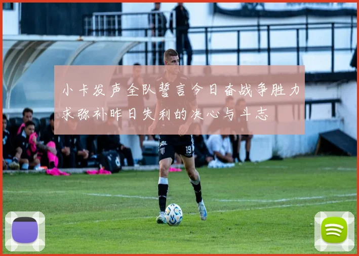 小卡发声全队誓言今日奋战争胜力求弥补昨日失利的决心与斗志