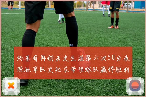 约基奇再创历史生涯第六次50分表现独享队史纪录带领球队赢得胜利