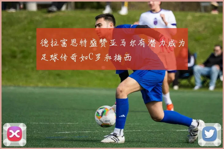 德拉富恩特盛赞亚马尔有潜力成为足球传奇如C罗和梅西