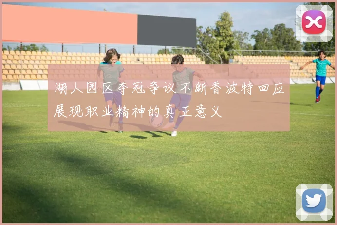 湖人园区夺冠争议不断香波特回应展现职业精神的真正意义