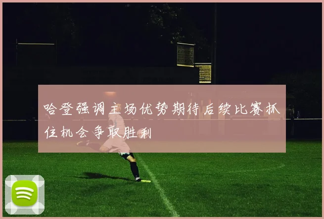 哈登强调主场优势期待后续比赛抓住机会争取胜利