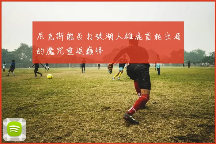 尼克斯能否打破湖人雄鹿首轮出局的魔咒重返巅峰