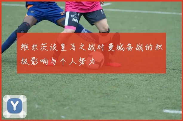 维尔茨谈皇马之战对曼城备战的积极影响与个人努力