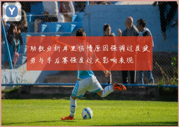 助教分析库里伤情原因强调过度疲劳与季后赛强度过大影响表现