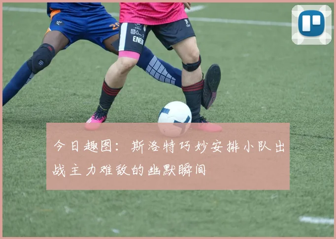 今日趣图：斯洛特巧妙安排小队出战主力难敌的幽默瞬间