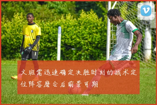 文班需迅速确定决胜时刻的战术定位阵容磨合后前景可期