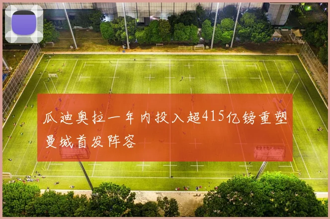 瓜迪奥拉一年内投入超415亿镑重塑曼城首发阵容