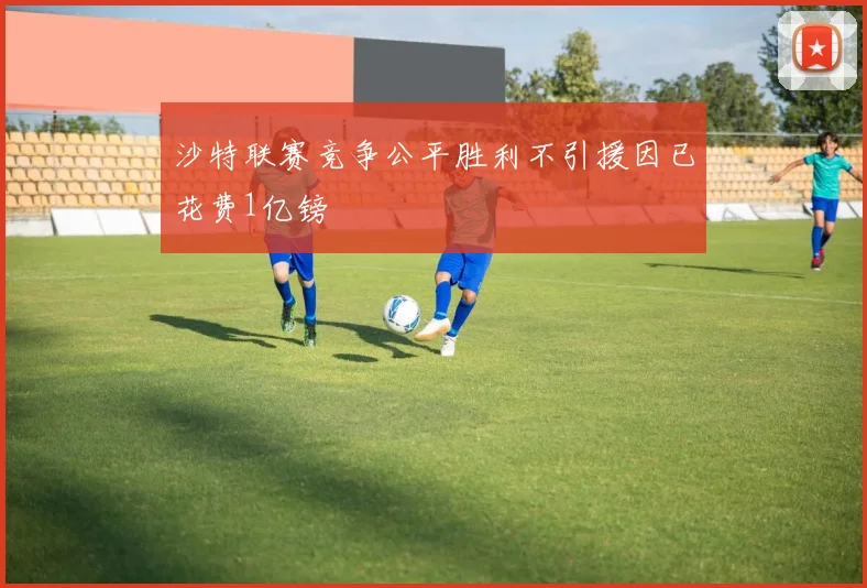 沙特联赛竞争公平胜利不引援因已花费1亿镑