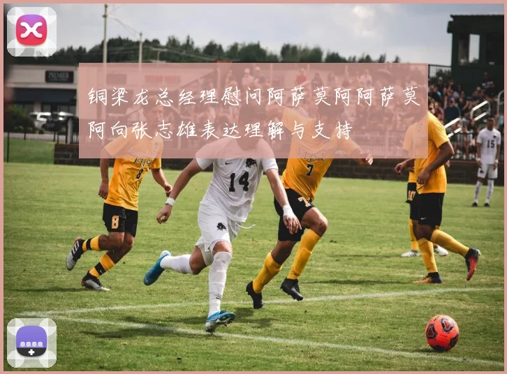 铜梁龙总经理慰问阿萨莫阿阿萨莫阿向张志雄表达理解与支持