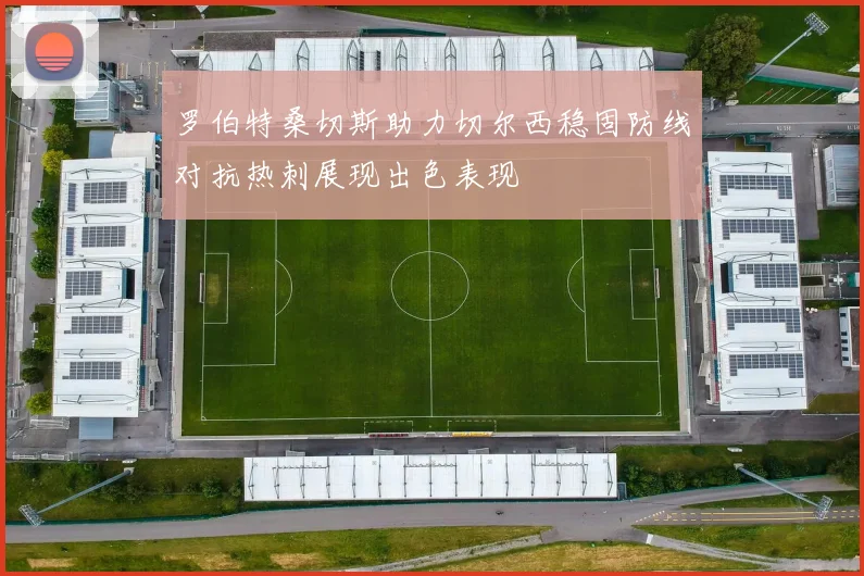 罗伯特桑切斯助力切尔西稳固防线对抗热刺展现出色表现