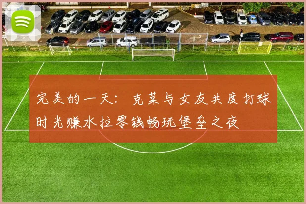 完美的一天：克莱与女友共度打球时光赚水拉零钱畅玩堡垒之夜