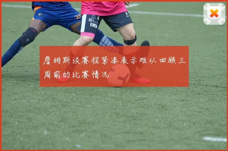 詹姆斯谈赛程紧凑表示难以回顾三周前的比赛情况