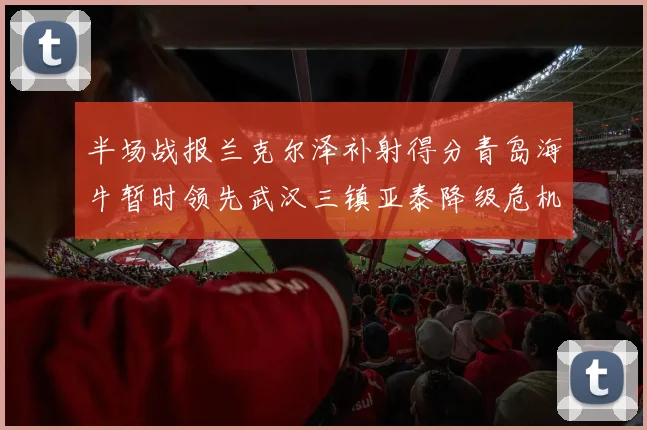 半场战报兰克尔泽补射得分青岛海牛暂时领先武汉三镇亚泰降级危机加剧