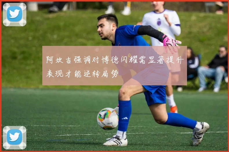 阿坎吉强调对博德闪耀需显著提升表现才能逆转局势