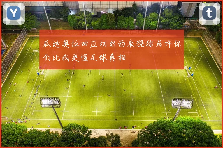 瓜迪奥拉回应切尔西表现称或许你们比我更懂足球真相