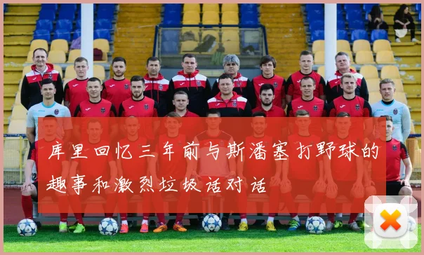 库里回忆三年前与斯潘塞打野球的趣事和激烈垃圾话对话