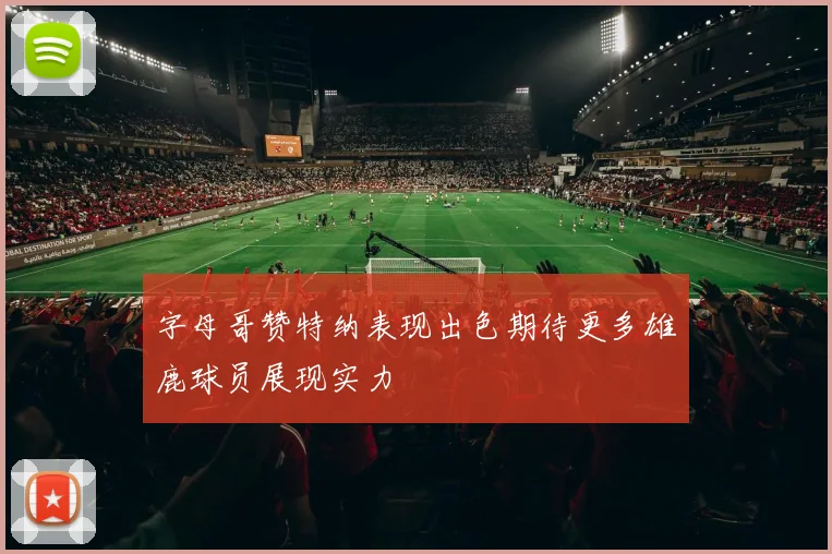 字母哥赞特纳表现出色期待更多雄鹿球员展现实力