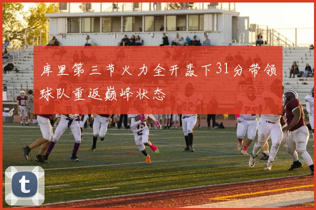 库里第三节火力全开轰下31分带领球队重返巅峰状态