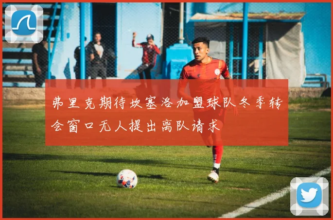 弗里克期待坎塞洛加盟球队冬季转会窗口无人提出离队请求