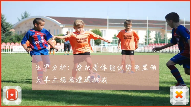 法甲分析：摩纳哥体能优势明显领头羊主场或遭遇挑战