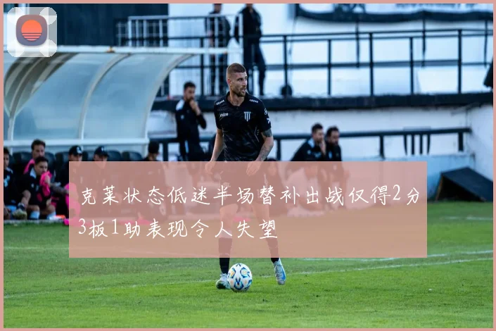 克莱状态低迷半场替补出战仅得2分3板1助表现令人失望