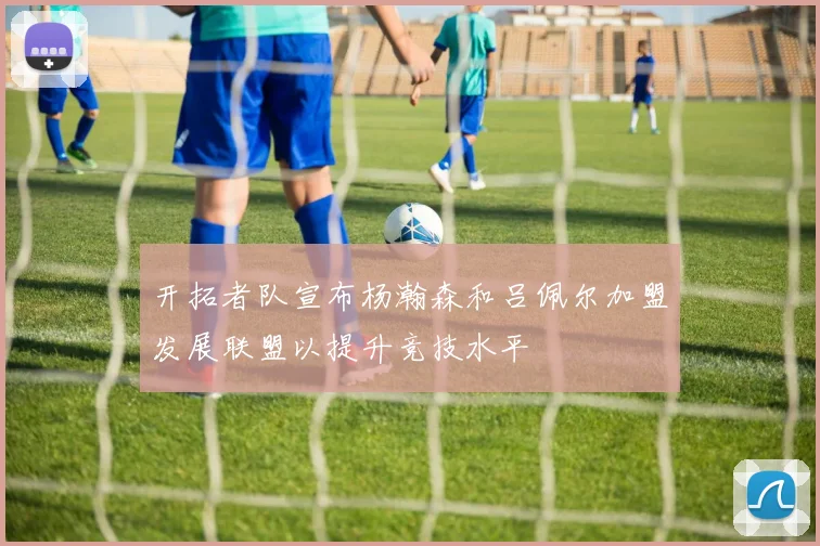 开拓者队宣布杨瀚森和吕佩尔加盟发展联盟以提升竞技水平