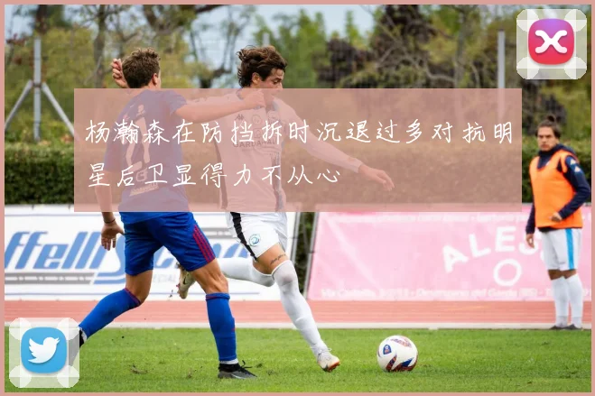 杨瀚森在防挡拆时沉退过多对抗明星后卫显得力不从心