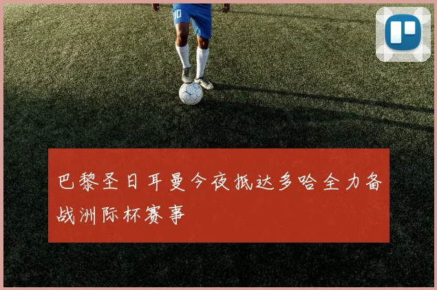 巴黎圣日耳曼今夜抵达多哈全力备战洲际杯赛事