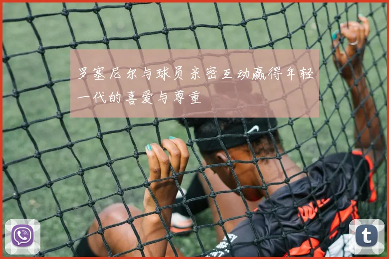 罗塞尼尔与球员亲密互动赢得年轻一代的喜爱与尊重