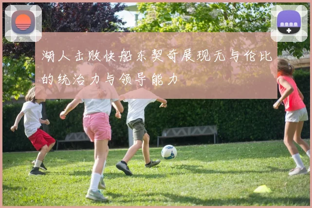 湖人击败快船东契奇展现无与伦比的统治力与领导能力