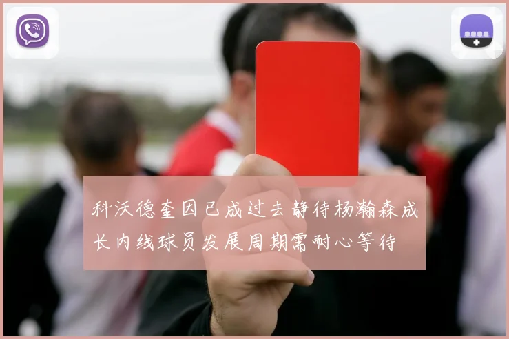 科沃德奎因已成过去静待杨瀚森成长内线球员发展周期需耐心等待