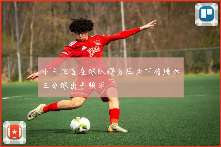 小卡坦言在球队得分压力下将增加三分球出手频率