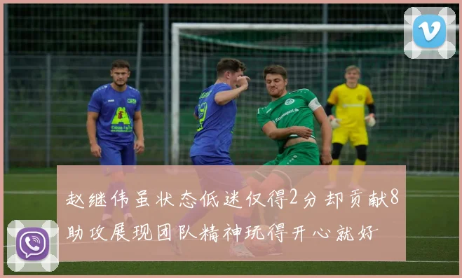 赵继伟虽状态低迷仅得2分却贡献8助攻展现团队精神玩得开心就好