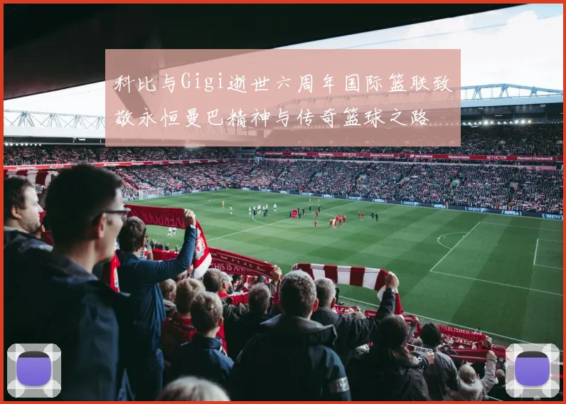 科比与Gigi逝世六周年国际篮联致敬永恒曼巴精神与传奇篮球之路