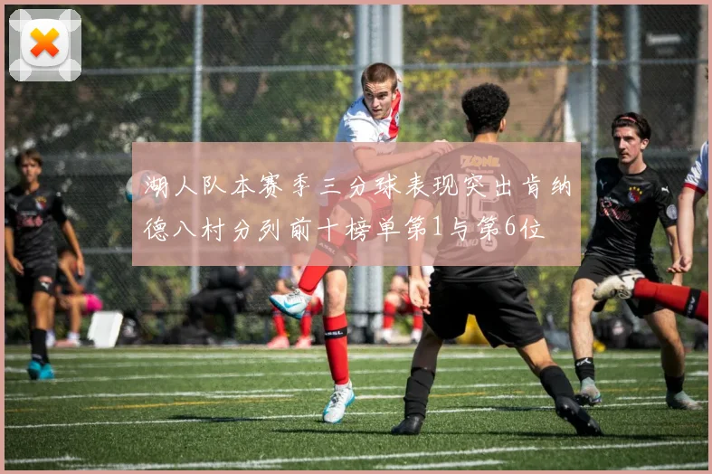 湖人队本赛季三分球表现突出肯纳德八村分列前十榜单第1与第6位