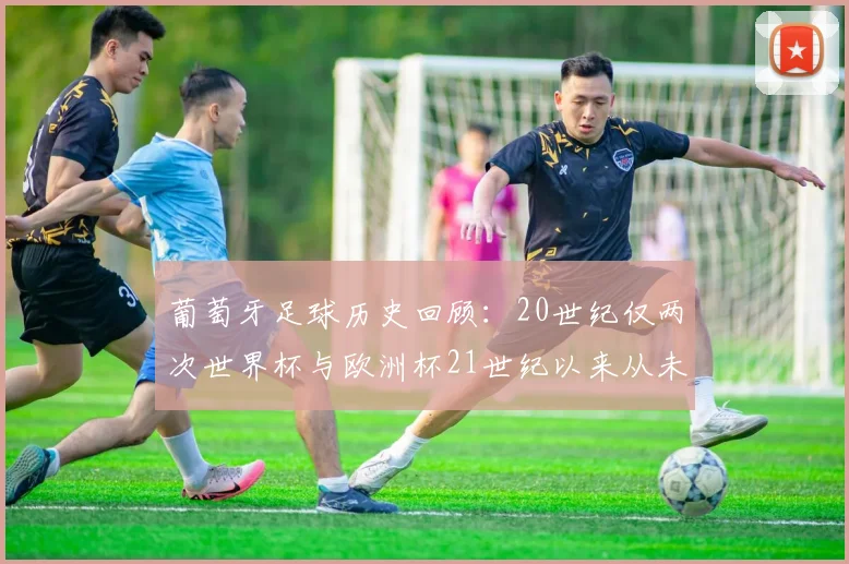 葡萄牙足球历史回顾：20世纪仅两次世界杯与欧洲杯21世纪以来从未缺席大赛