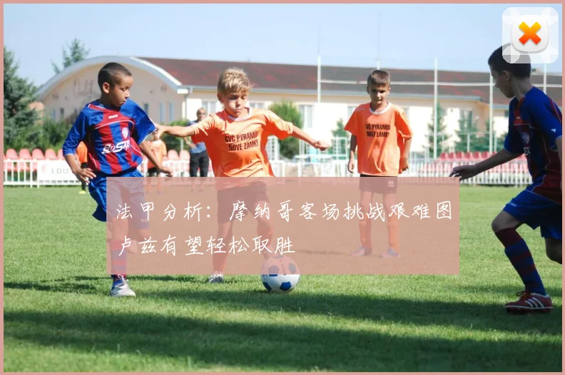 法甲分析：摩纳哥客场挑战艰难图卢兹有望轻松取胜