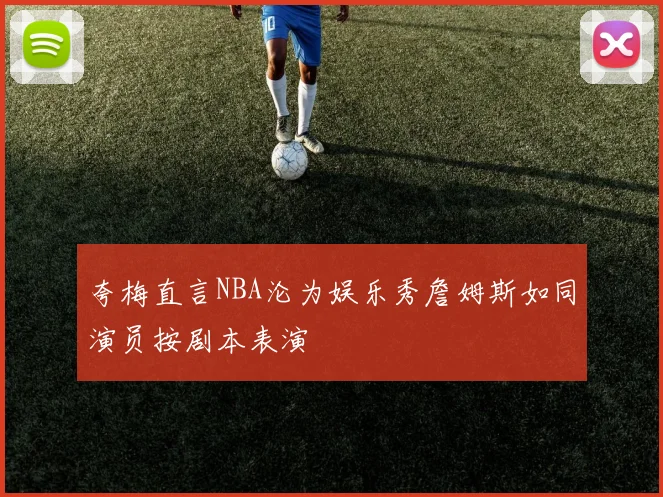 夸梅直言NBA沦为娱乐秀詹姆斯如同演员按剧本表演